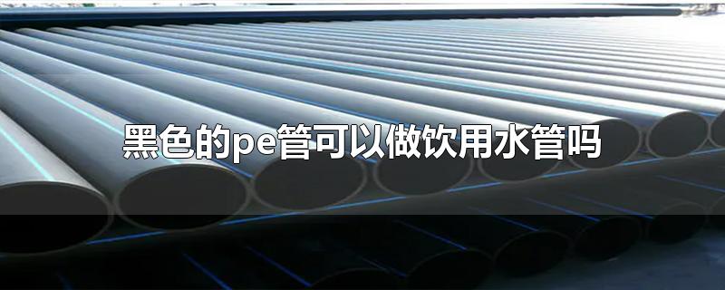 黑色的pe管能當(dāng)飲用水管用嗎? 黑色的pe管能當(dāng)飲用水管用嗎?